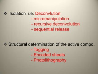  Isolation i.e. Deconvlution
              - micromanipulation
              - recursive deconvolution
              - sequential release


 Structural determination of the active compd.
              - Tagging
              - Encoded sheets
              - Photolithography
 