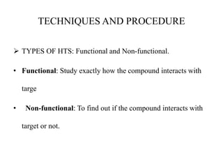 TECHNIQUES AND PROCEDURE
 TYPES OF HTS: Functional and Non-functional.
• Functional: Study exactly how the compound interacts with
targe
• Non-functional: To find out if the compound interacts with
target or not.
 