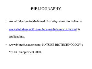 BIBLIOGRAPHY
• An introduction to Medicinal chemistry, rama rao nadendla
• www.slideshare.net/.../combinatorial-chemistry hts and its
applications.
• www.biotech.nature.com ; NATURE BIOTECHNOLOGY ;
Vol 18 ; Supplement 2000.
 