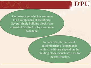 Core-structure, which is common
to all compounds of the library.
Several single building blocks can
consist of Scaffold or by a common
backbone.
In both case, the accessible
dissimilarities of compounds
within the library depend on the
building blocks which are used for
the construction.
 