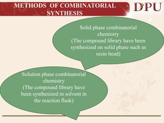 METHODS OF COMBINATORIAL
SYNTHESIS
Solid phase combinatorial
chemistry
(The compound library have been
synthesized on solid phase such as
resin bead)
Solution phase combinatorial
chemistry
(The compound library have
been synthesized in solvent in
the reaction flask)
 