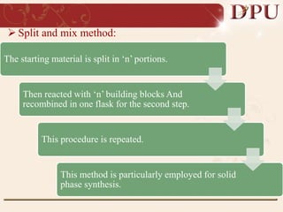  Split and mix method:
The starting material is split in ‘n’ portions.
Then reacted with ‘n’ building blocks And
recombined in one flask for the second step.
This procedure is repeated.
This method is particularly employed for solid
phase synthesis.
 