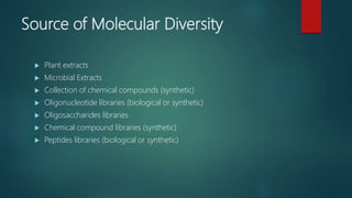 Source of Molecular Diversity
 Plant extracts
 Microbial Extracts
 Collection of chemical compounds (synthetic)
 Oligonucleotide libraries (biological or synthetic)
 Oligosaccharides libraries
 Chemical compound libraries (synthetic)
 Peptides libraries (biological or synthetic)
 