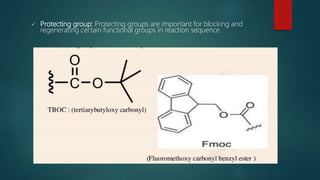 Protecting group: Protecting groups are important for blocking and
regenerating certain functional groups in reaction sequence.
 