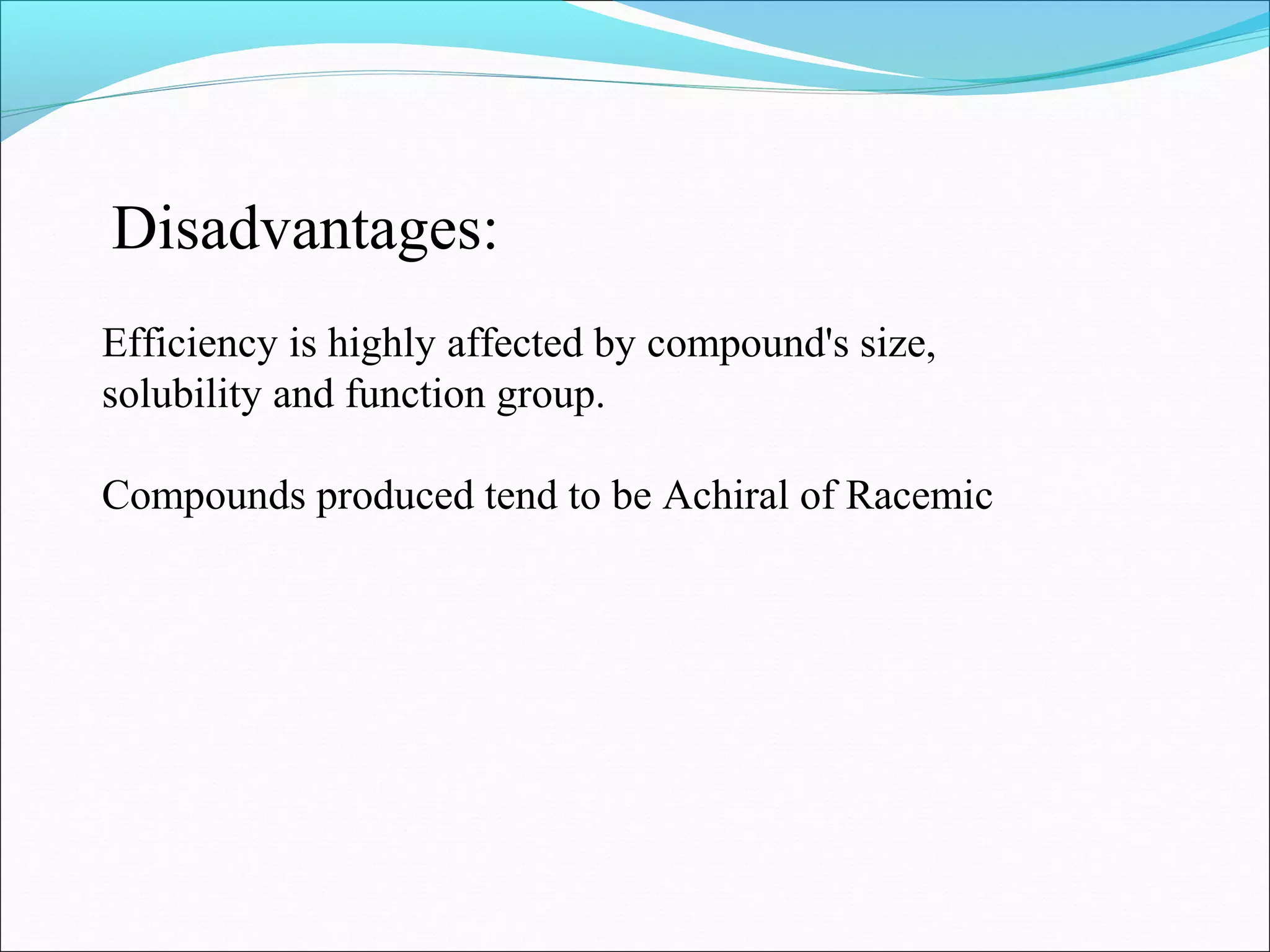 Efficiency is highly affected by compound's size,
solubility and function group.
Compounds produced tend to be Achiral of Racemic
Disadvantages:
 
