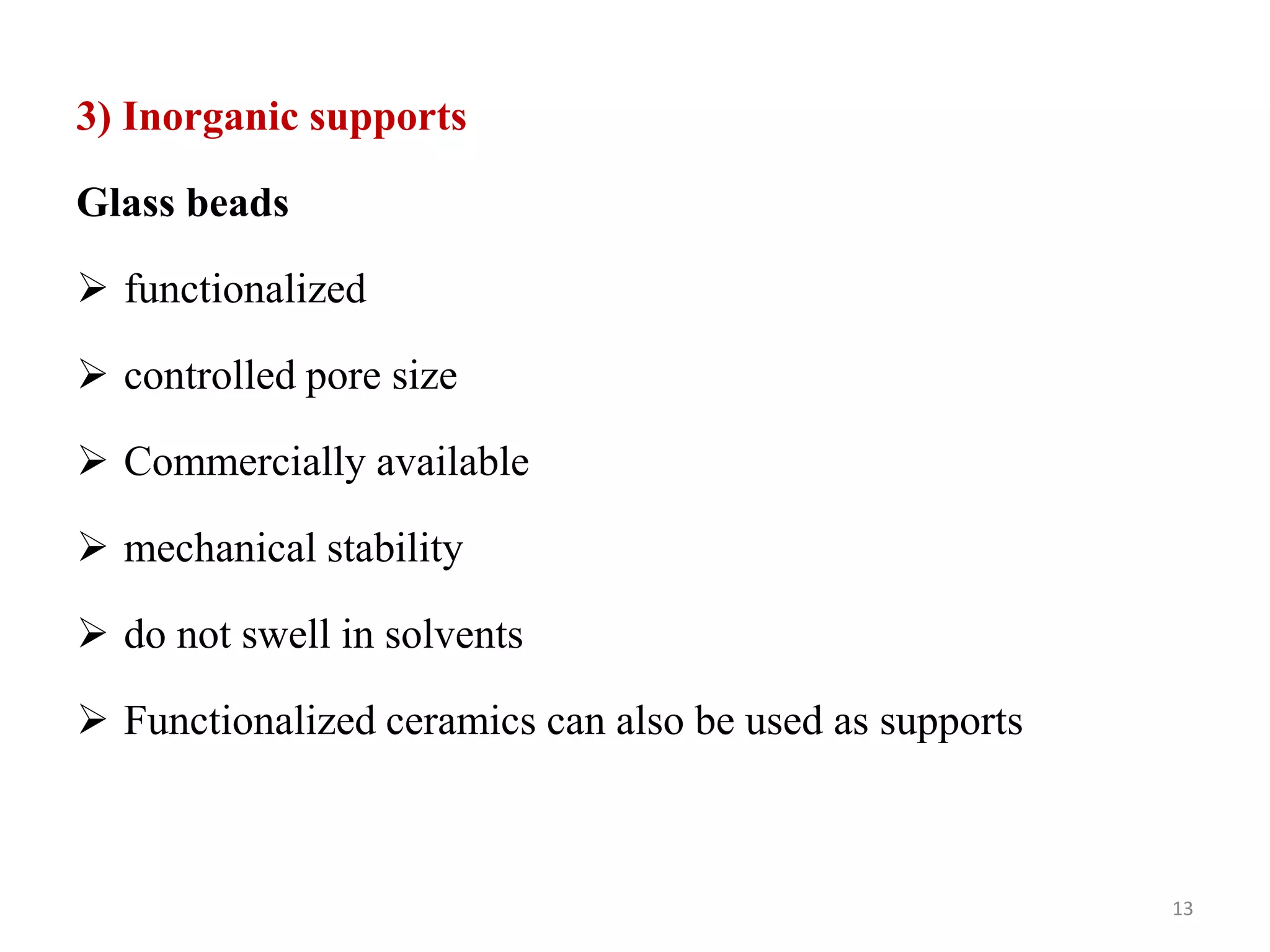 3) Inorganic supports
Glass beads
 functionalized
 controlled pore size
 Commercially available
 mechanical stability
 do not swell in solvents
 Functionalized ceramics can also be used as supports
13
 