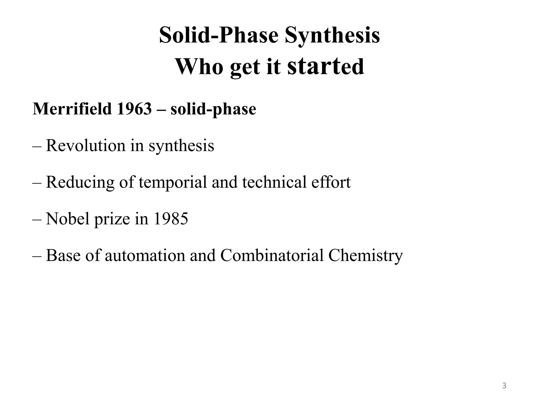 Solid-Phase Synthesis
Who get it started
Merrifield 1963 – solid-phase
– Revolution in synthesis
– Reducing of temporial and technical effort
– Nobel prize in 1985
– Base of automation and Combinatorial Chemistry
3
 