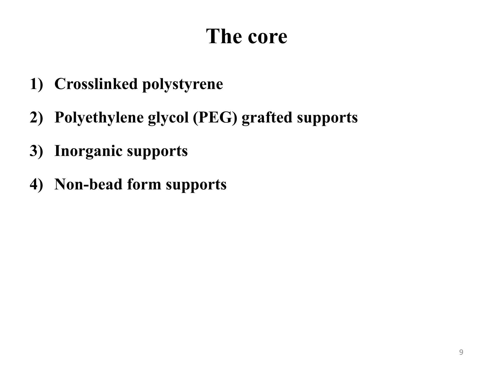 The core
1) Crosslinked polystyrene
2) Polyethylene glycol (PEG) grafted supports
3) Inorganic supports
4) Non-bead form supports
9
 