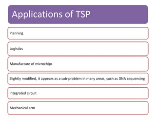 Applications of TSP 
Planning 
Logistics 
Manufacture of microchips 
Slightly modified, it appears as a sub-problem in many areas, such as DNA sequencing 
Integrated circuit 
Mechanical arm 
 