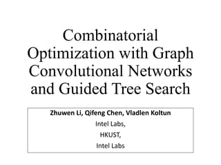 Combinatorial
Optimization with Graph
Convolutional Networks
and Guided Tree Search
Zhuwen Li, Qifeng Chen, Vladlen Koltun
Intel Labs,
HKUST,
Intel Labs
 