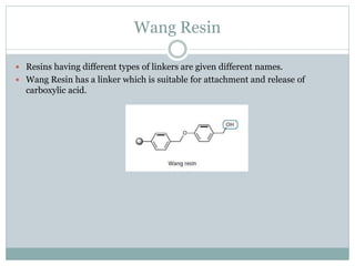 Wang Resin
 Resins having different types of linkers are given different names.
 Wang Resin has a linker which is suitable for attachment and release of
carboxylic acid.
 