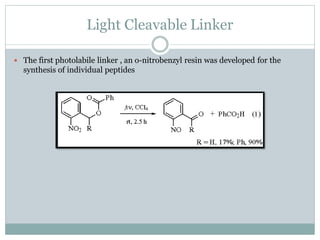 Light Cleavable Linker
 The first photolabile linker , an o-nitrobenzyl resin was developed for the
synthesis of individual peptides
 