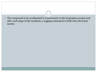  The compound to be synthesized is constructed on the tryptophan moiety and
after each stage of the synthesis, a tagging aminoacid is built onto the lysine
moiety.
 
