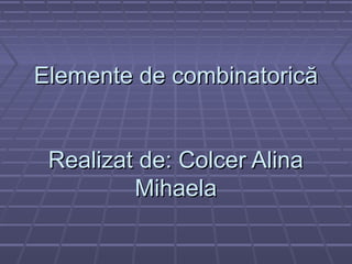 Elemente de combinatoricElemente de combinatoricăă
Realizat de: Colcer AlinaRealizat de: Colcer Alina
MihaelaMihaela
 
