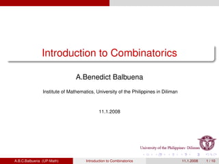 Introduction to Combinatorics

                               A.Benedict Balbuena
               Institute of Mathematics, University of the Philippines in Diliman



                                           11.1.2008




A.B.C.Balbuena (UP-Math)            Introduction to Combinatorics                   11.1.2008   1 / 10