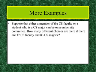 More Examples
• Suppose that either a member of the CS faculty or a
  student who is a CS major can be on a university
  committee. How many different choices are there if there
  are 37 CS faculty and 83 CS majors ?




                                                   10
 