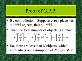 Proof of G.P.P.
• By contradiction. Suppose every place has
  < N/k objects, thus ≤ N/k−1.
• Then the total number of objects is at most
      N           N            N
    k    − 1 < k   + 1 − 1 = k   = N
       k            k         
                               k
• So, there are less than N objects, which
  contradicts our assumption of N objects! □

                                           23
 
