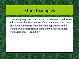 More Examples
• How many ways are there to select a committee to develop
  a discrete mathematics course if the committee is to consist
  of 3 faculty members from the Math department and 4
  from the CS department, if there are 9 faculty members
  from Math and 11 from CS?




                                                    33
 