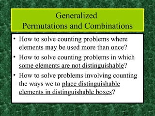 Generalized
   Permutations and Combinations
• How to solve counting problems where
  elements may be used more than once?
• How to solve counting problems in which
  some elements are not distinguishable?
• How to solve problems involving counting
  the ways we to place distinguishable
  elements in distinguishable boxes?


                                     34
 
