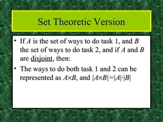 Set Theoretic Version
• If A is the set of ways to do task 1, and B
  the set of ways to do task 2, and if A and B
  are disjoint, then:
• The ways to do both task 1 and 2 can be
  represented as A×B, and |A×B|=|A|·|B|




                                        8
 