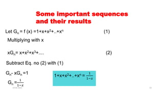 Some important sequences
and their results
Let Gn = f (x) =1+x+x2+..+xn (1)
Multiplying with x
xGn= x+x2+x3+.... (2)
Subtract Eq. no (2) with (1)
Gn- xGn =1
Gn =
1
1−𝑥
1+x+x2+..+xn =
1
1−𝑥
19-05-2021 23
 