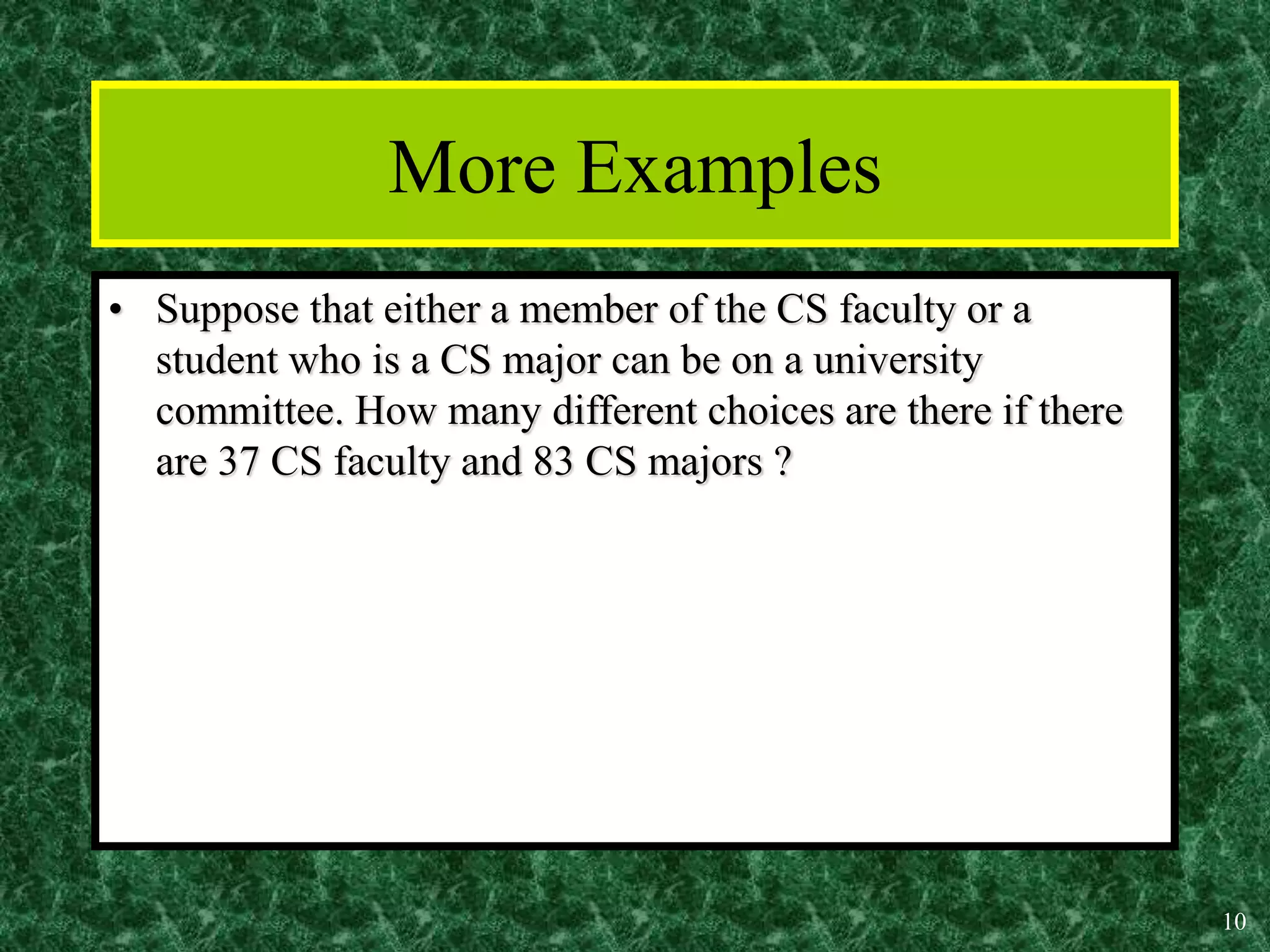 10
More Examples
• Suppose that either a member of the CS faculty or a
student who is a CS major can be on a university
committee. How many different choices are there if there
are 37 CS faculty and 83 CS majors ?
 