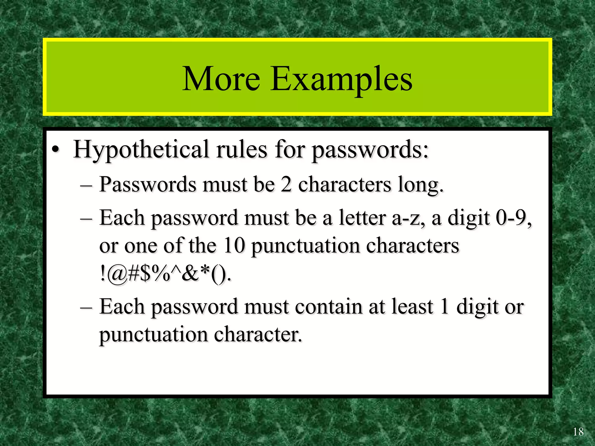 18
More Examples
• Hypothetical rules for passwords:
– Passwords must be 2 characters long.
– Each password must be a letter a-z, a digit 0-9,
or one of the 10 punctuation characters
!@#$%^&*().
– Each password must contain at least 1 digit or
punctuation character.
 