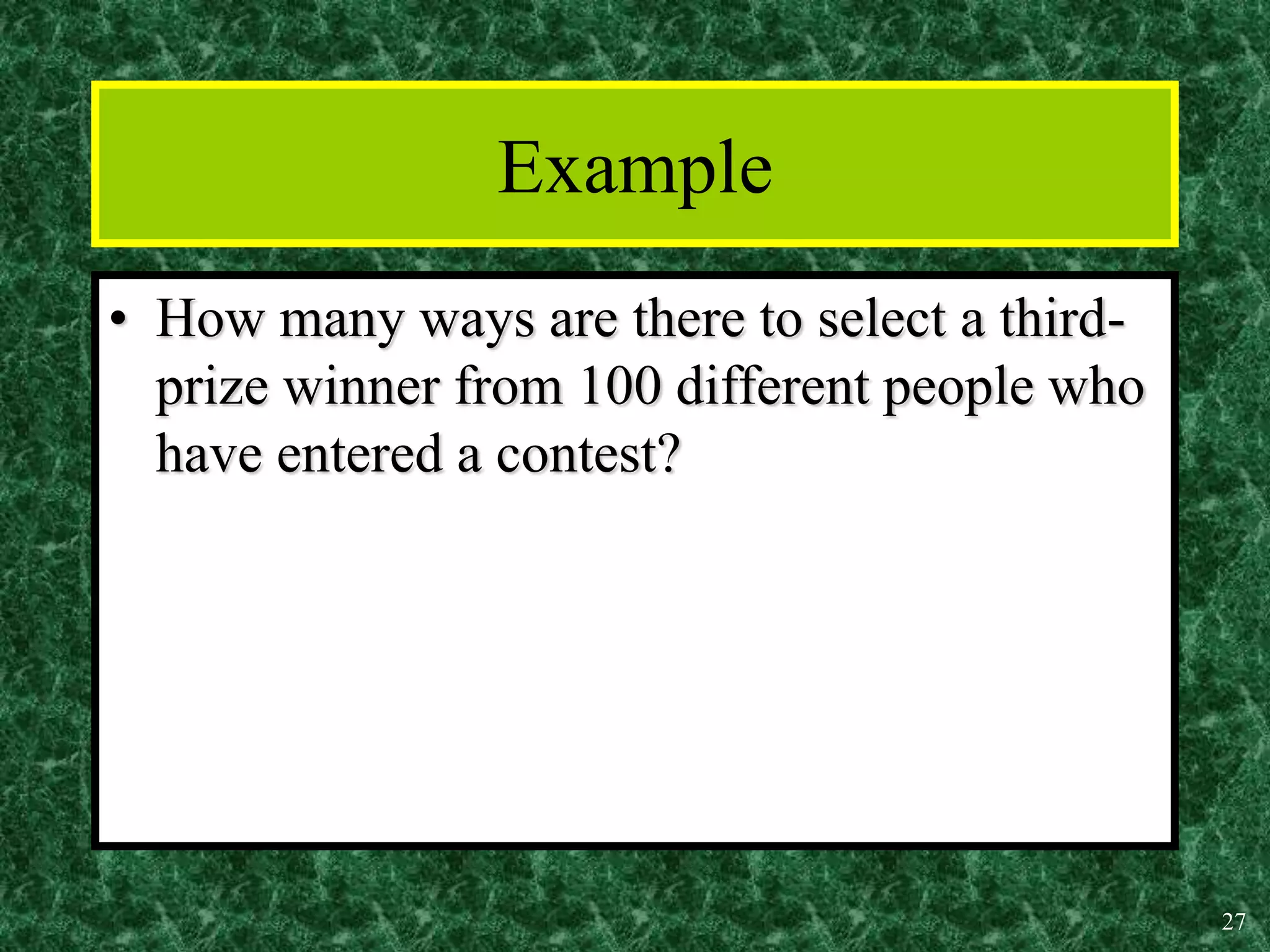 27
Example
• How many ways are there to select a third-
prize winner from 100 different people who
have entered a contest?
 