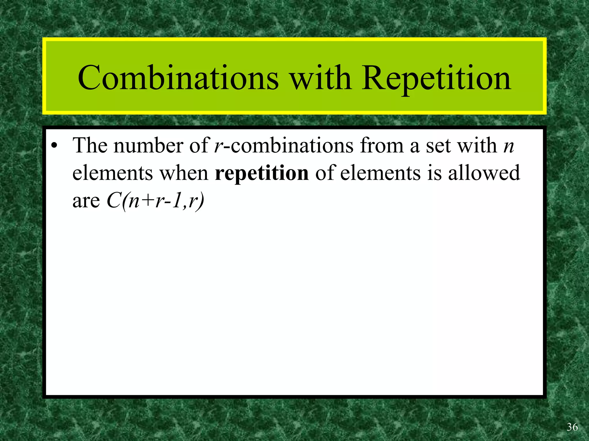 36
Combinations with Repetition
• The number of r-combinations from a set with n
elements when repetition of elements is allowed
are C(n+r-1,r)
 