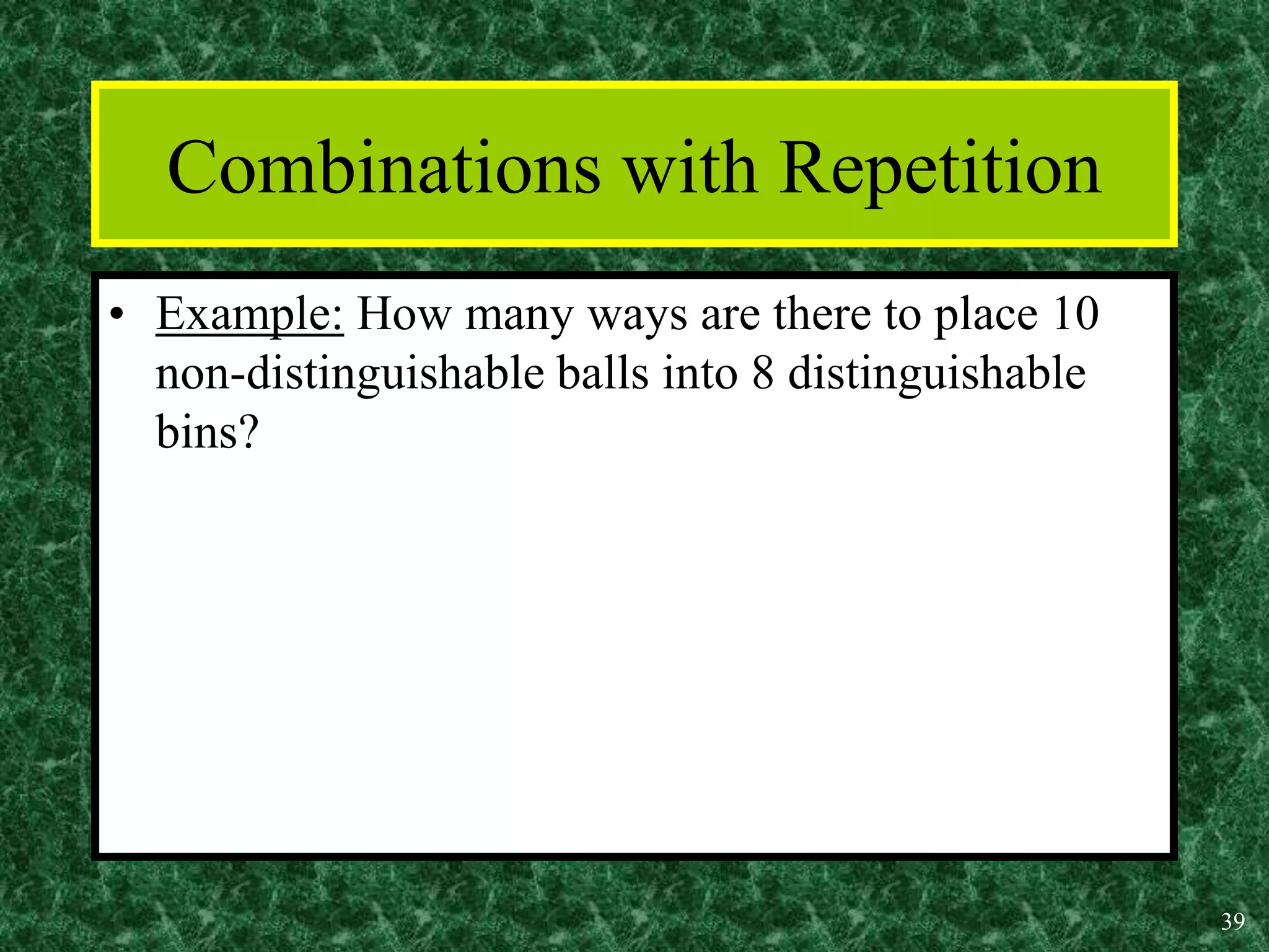 39
Combinations with Repetition
• Example: How many ways are there to place 10
non-distinguishable balls into 8 distinguishable
bins?
 