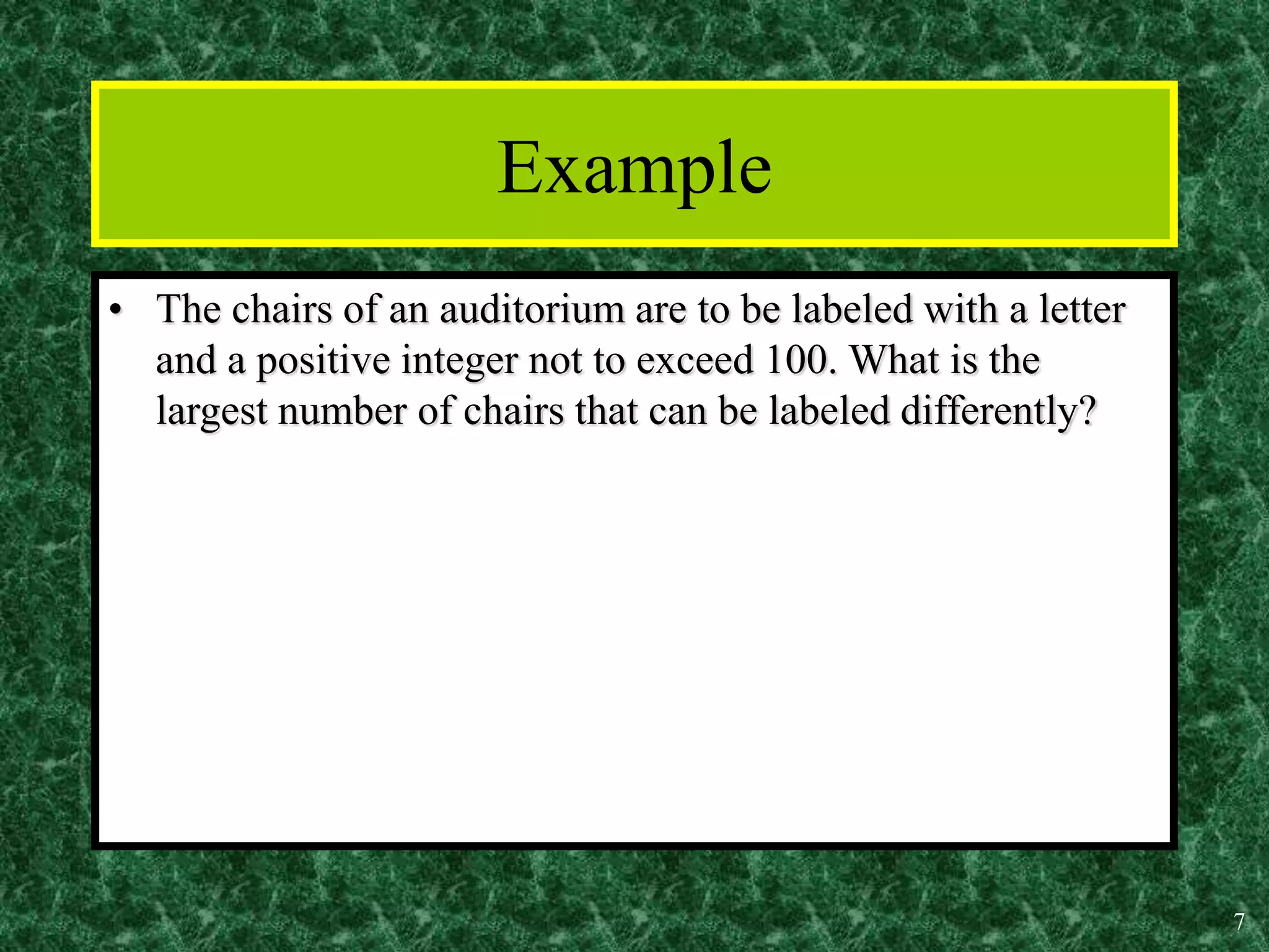 7
Example
• The chairs of an auditorium are to be labeled with a letter
and a positive integer not to exceed 100. What is the
largest number of chairs that can be labeled differently?
 