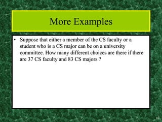 10
More Examples
• Suppose that either a member of the CS faculty or a
student who is a CS major can be on a university
committee. How many different choices are there if there
are 37 CS faculty and 83 CS majors ?
 