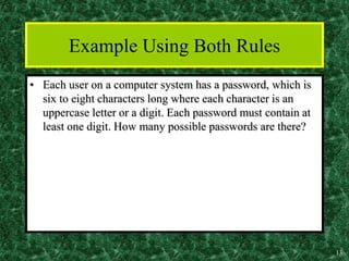 13
Example Using Both Rules
• Each user on a computer system has a password, which is
six to eight characters long where each character is an
uppercase letter or a digit. Each password must contain at
least one digit. How many possible passwords are there?
 