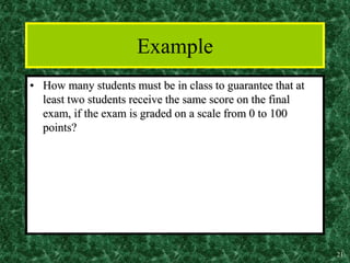 21
Example
• How many students must be in class to guarantee that at
least two students receive the same score on the final
exam, if the exam is graded on a scale from 0 to 100
points?
 