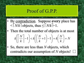 23
Proof of G.P.P.
• By contradiction. Suppose every place has
< N/k objects, thus ≤ N/k−1.
• Then the total number of objects is at most
• So, there are less than N objects, which
contradicts our assumption of N objects! □
N
k
N
k
k
N
k
k
N
k 







































1
1
1
 