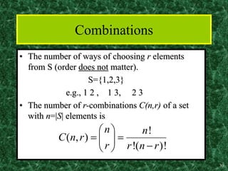 30
Combinations
• The number of ways of choosing r elements
from S (order does not matter).
S={1,2,3}
e.g., 1 2 , 1 3, 2 3
• The number of r-combinations C(n,r) of a set
with n=|S| elements is
!
( , )
!( )!
n n
C n r
r r n r
 
 
 

 
 