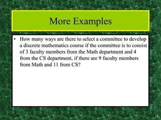 33
More Examples
• How many ways are there to select a committee to develop
a discrete mathematics course if the committee is to consist
of 3 faculty members from the Math department and 4
from the CS department, if there are 9 faculty members
from Math and 11 from CS?
 