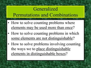 34
Generalized
Permutations and Combinations
• How to solve counting problems where
elements may be used more than once?
• How to solve counting problems in which
some elements are not distinguishable?
• How to solve problems involving counting
the ways we to place distinguishable
elements in distinguishable boxes?
 