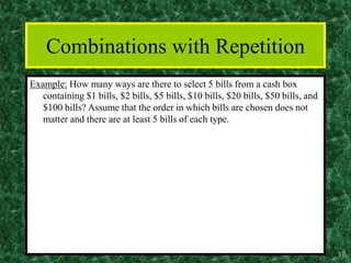 37
Combinations with Repetition
Example: How many ways are there to select 5 bills from a cash box
containing $1 bills, $2 bills, $5 bills, $10 bills, $20 bills, $50 bills, and
$100 bills? Assume that the order in which bills are chosen does not
matter and there are at least 5 bills of each type.
 