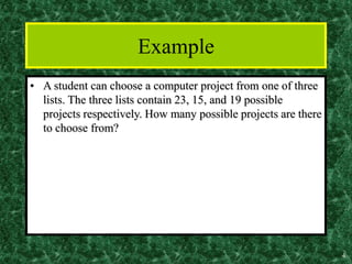 4
Example
• A student can choose a computer project from one of three
lists. The three lists contain 23, 15, and 19 possible
projects respectively. How many possible projects are there
to choose from?
 