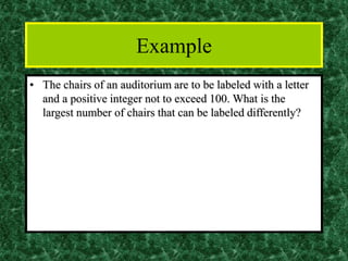 7
Example
• The chairs of an auditorium are to be labeled with a letter
and a positive integer not to exceed 100. What is the
largest number of chairs that can be labeled differently?
 