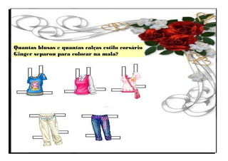 Quantas blusas e quantas calças estilo corsário
Ginger separou para colocar na mala?
 