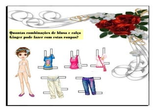 Quantas combinações de blusa e calça
Ginger pode fazer com estas roupas?
 