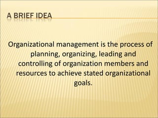 Organizational management is the process of planning, organizing, leading and controlling of organization members and resources to achieve stated organizational goals. 
