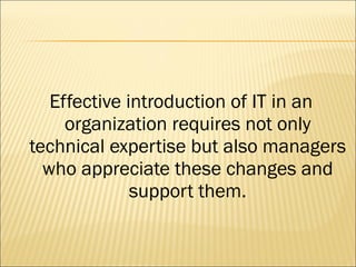Effective introduction of IT in an organization requires not only technical expertise but also managers who appreciate these changes and support them. 