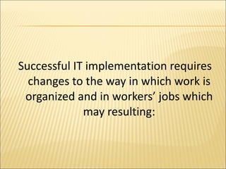 Successful IT implementation requires changes to the way in which work is organized and in workers’ jobs which may resulting: 