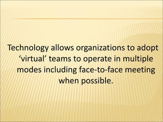 Technology allows organizations to adopt ‘virtual’ teams to operate in multiple modes including face-to-face meeting when possible. 