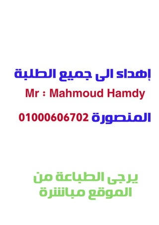 ‫ﺍﻟﻄﻠﺒﺔ‬ ‫ﺟﻤﻴﻊ‬ ‫ﺍﻟﻰ‬ ‫ﺇﻫﺪﺍﺀ‬
‫ﺍﻟﻤﻨﺼﻮﺭﺓ‬
‫ﻣﻦ‬ ‫ﺍﻟﻄﺒﺎﻋﺔ‬ ‫ﻳﺮﺟﻰ‬
‫ﻣﺒﺎﺷﺮﺓ‬ ‫ﺍﻟﻤﻮﻗﻊ‬
Mr : Mahmoud HamdyMr : Mahmoud Hamdy
01000606702
 