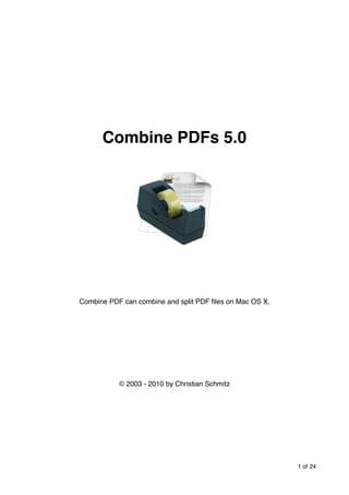 Combine PDFs 5.0




Combine PDF can combine and split PDF ﬁles on Mac OS X.




           © 2003 - 2010 by Christian Schmitz




                                                          1 of 24
 