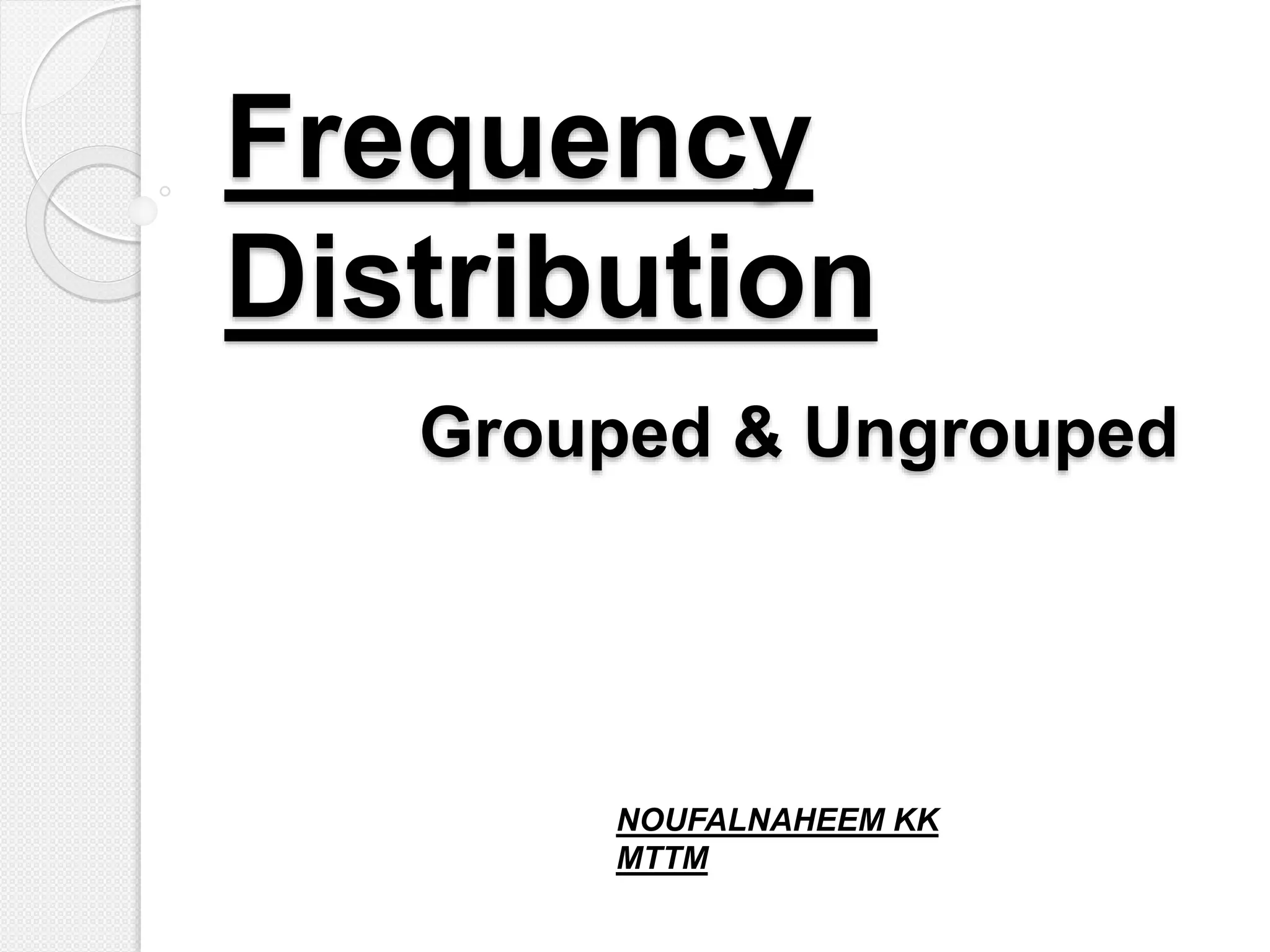 Frequency
Distribution
Grouped & Ungrouped
NOUFALNAHEEM KK
MTTM
 